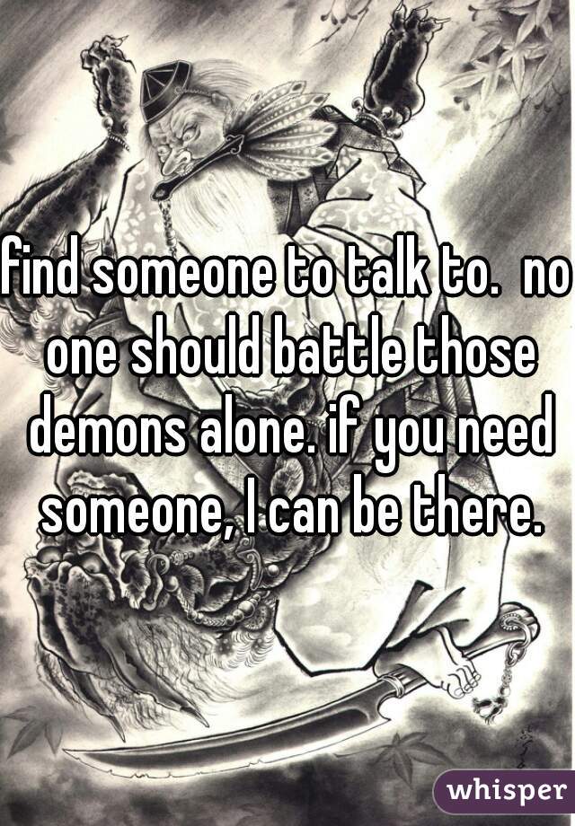 find someone to talk to.  no one should battle those demons alone. if you need someone, I can be there.