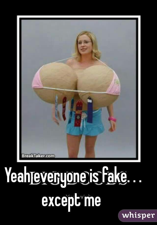 Yeah everyone is fake. . . except me  