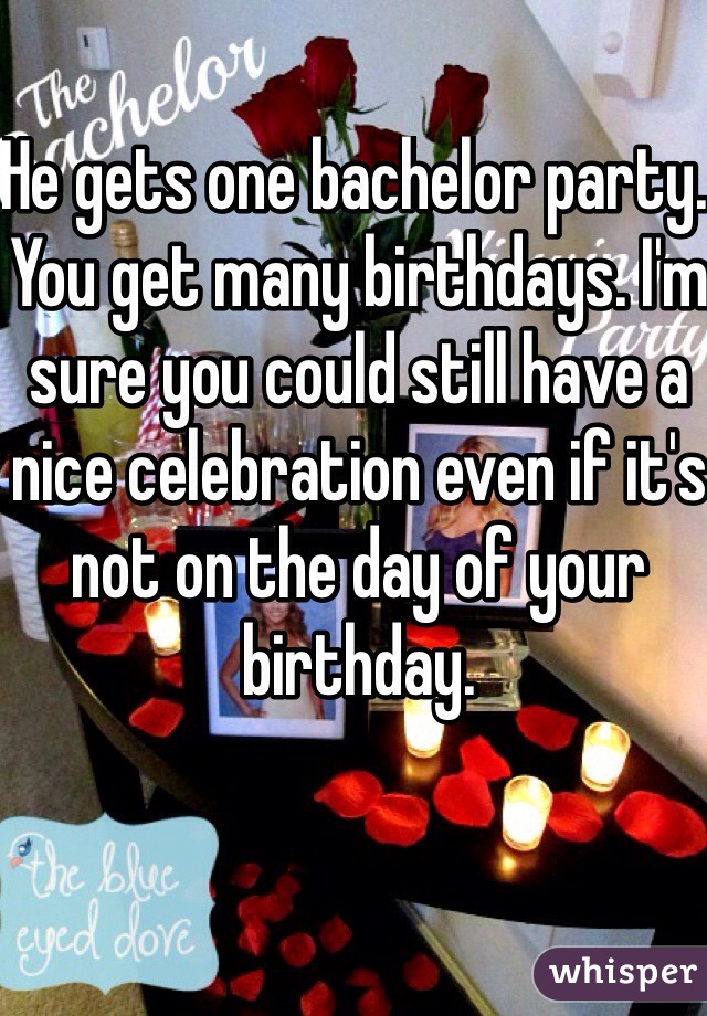 He gets one bachelor party. You get many birthdays. I'm sure you could still have a nice celebration even if it's not on the day of your birthday. 