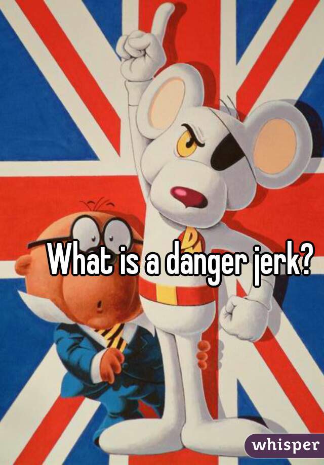 What is a danger jerk? 