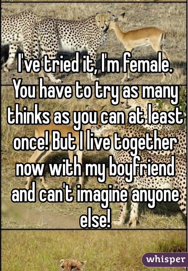 I've tried it, I'm female.
You have to try as many thinks as you can at least once! But I live together now with my boyfriend and can't imagine anyone else!
