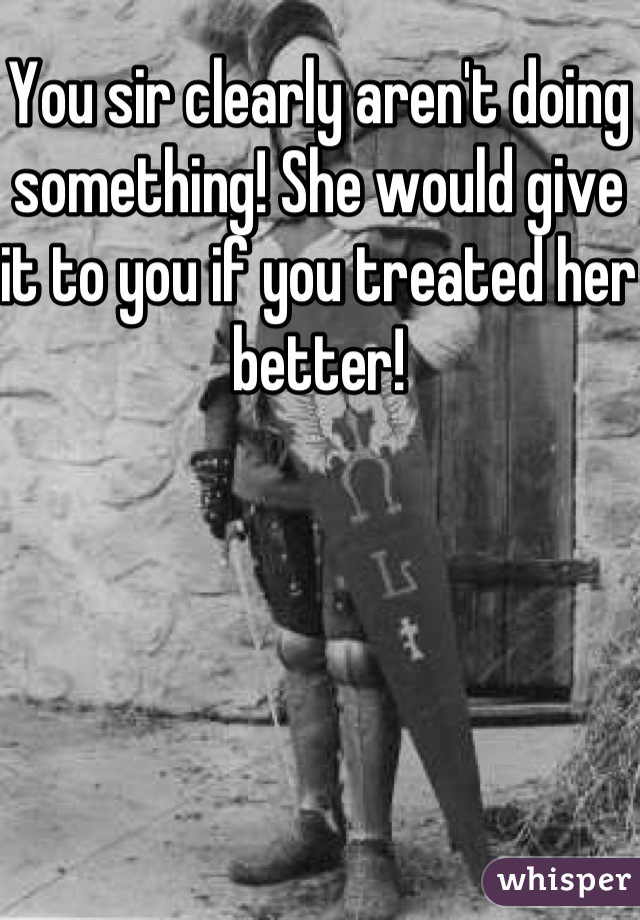 You sir clearly aren't doing something! She would give it to you if you treated her better!