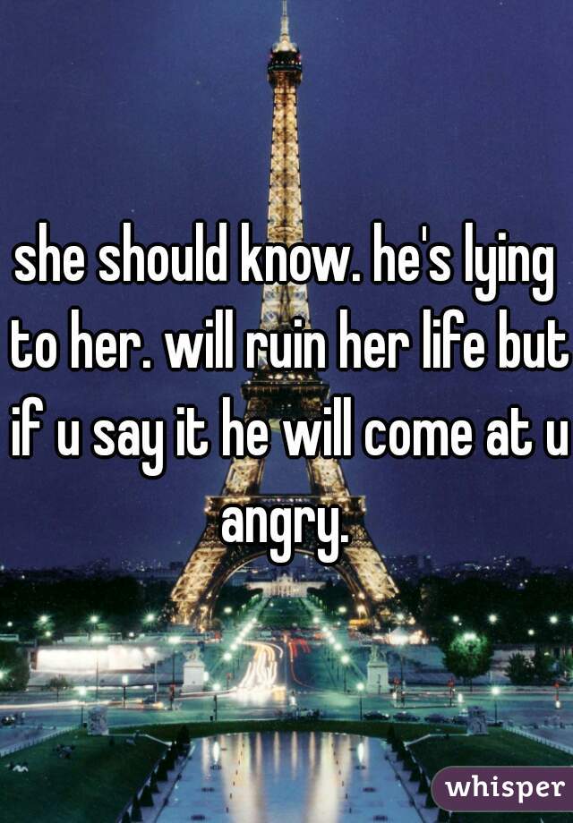 she should know. he's lying to her. will ruin her life but if u say it he will come at u angry. 
