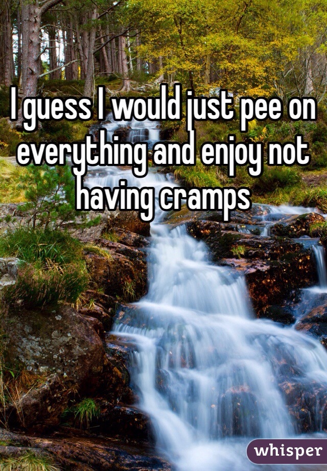 I guess I would just pee on everything and enjoy not having cramps 
