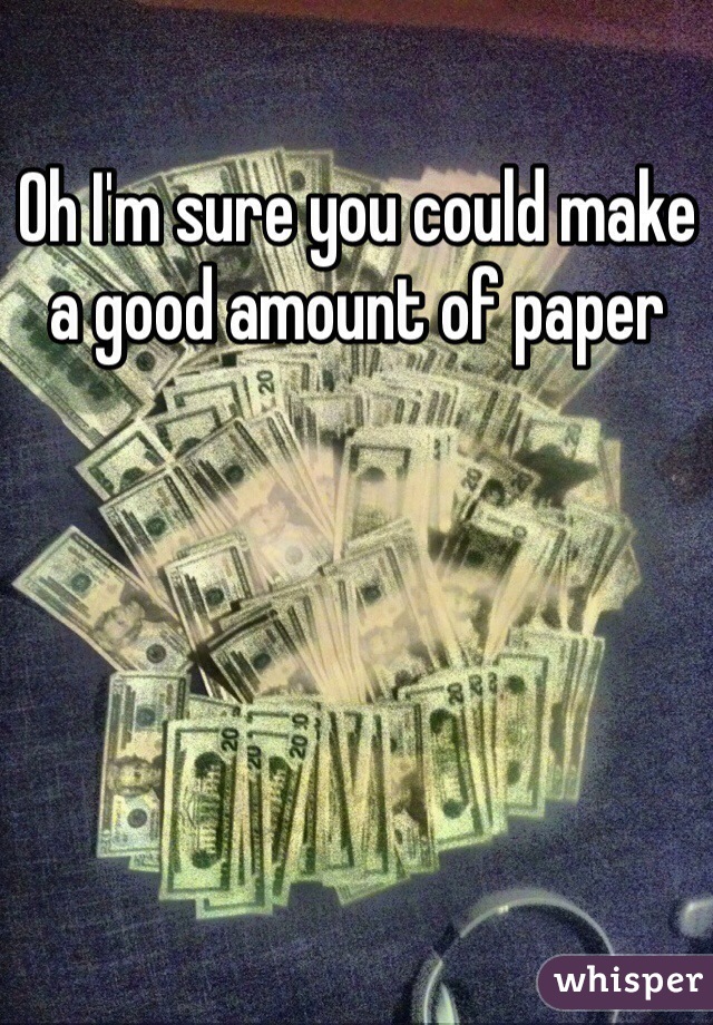 Oh I'm sure you could make a good amount of paper 