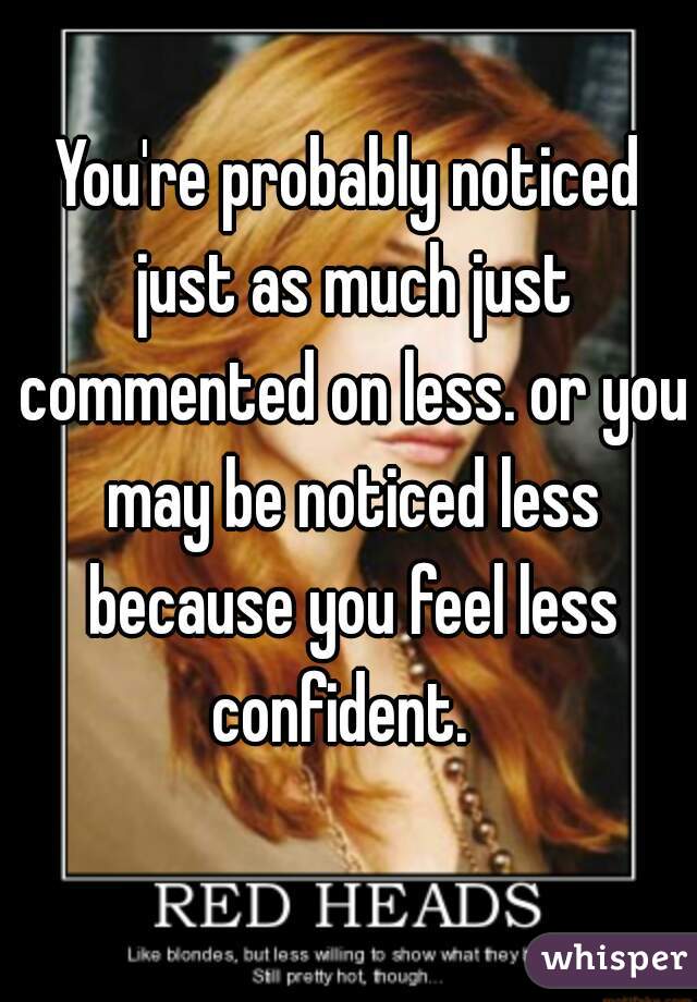 You're probably noticed just as much just commented on less. or you may be noticed less because you feel less confident.  