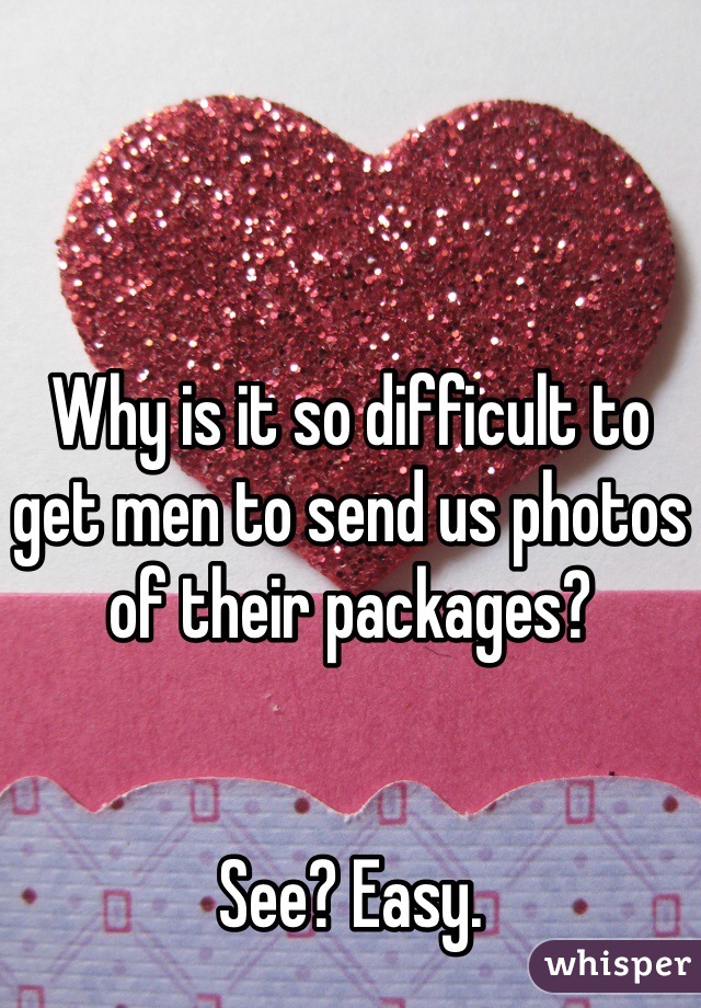 Why is it so difficult to get men to send us photos of their packages?


See? Easy.