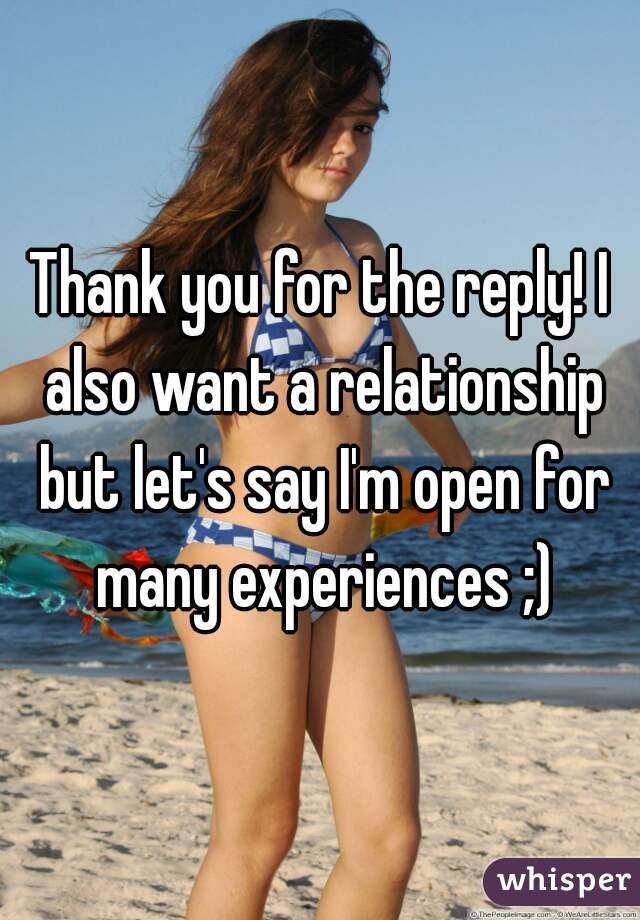 Thank you for the reply! I also want a relationship but let's say I'm open for many experiences ;)