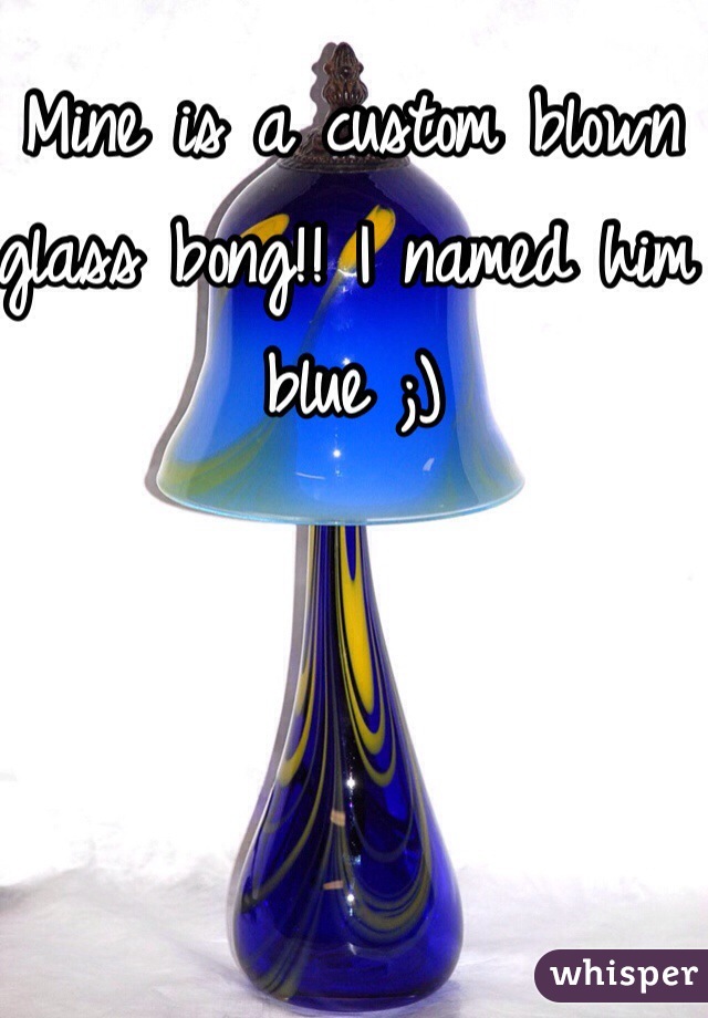 Mine is a custom blown glass bong!! I named him blue ;) 