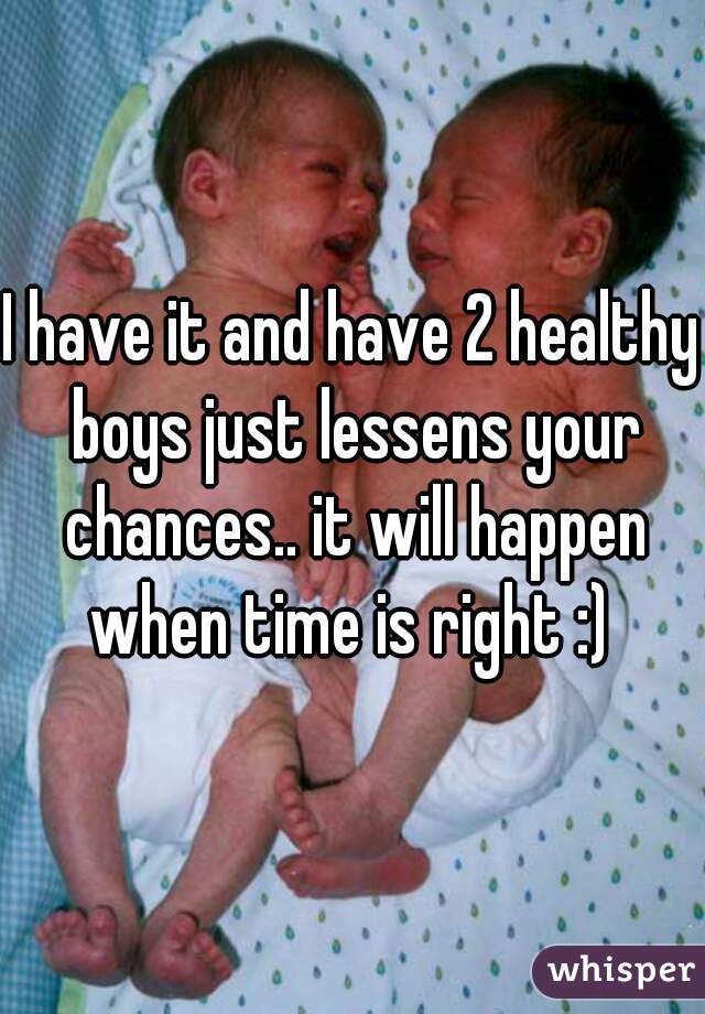 I have it and have 2 healthy boys just lessens your chances.. it will happen when time is right :) 