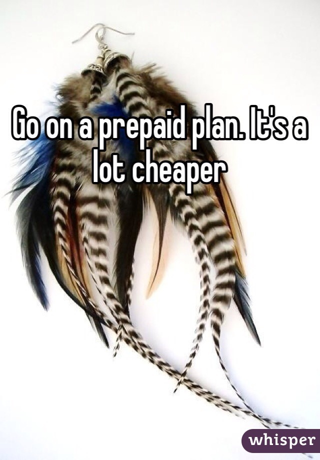 Go on a prepaid plan. It's a lot cheaper 