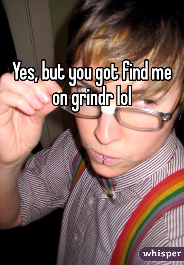 Yes, but you got find me on grindr lol