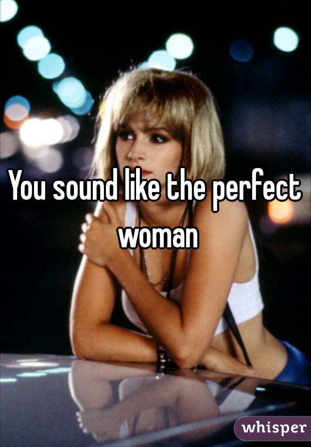 You sound like the perfect woman