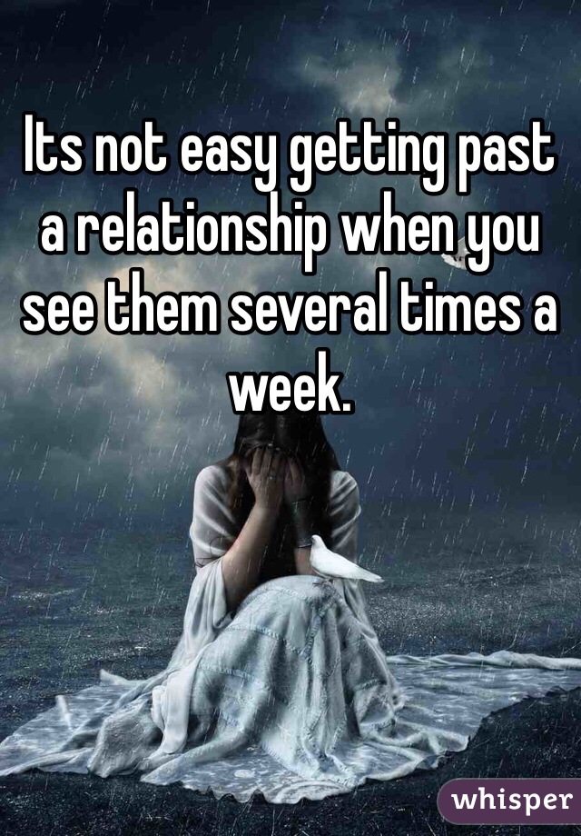 Its not easy getting past a relationship when you see them several times a week. 