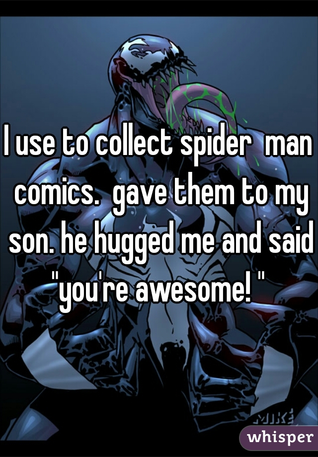 I use to collect spider  man comics.  gave them to my son. he hugged me and said "you're awesome! " 