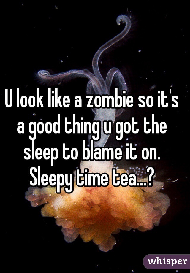 U look like a zombie so it's a good thing u got the sleep to blame it on.
Sleepy time tea...?