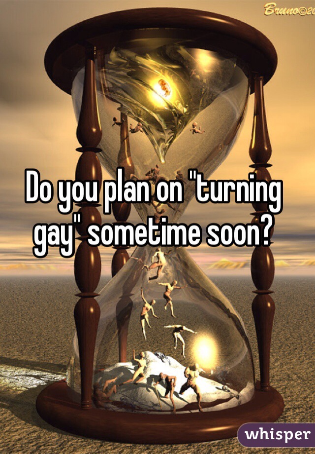 Do you plan on "turning gay" sometime soon?