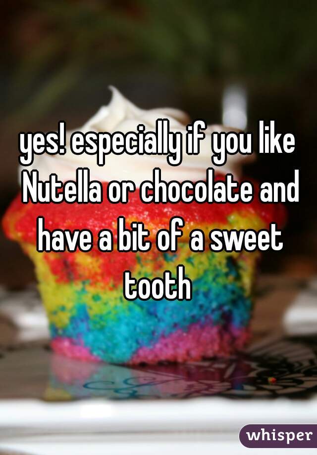 yes! especially if you like Nutella or chocolate and have a bit of a sweet tooth 