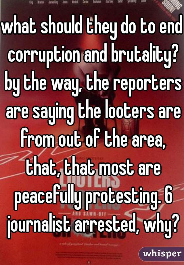 what should they do to end corruption and brutality? by the way, the reporters are saying the looters are from out of the area, that, that most are peacefully protesting. 6 journalist arrested, why?
