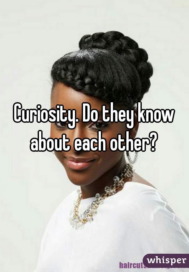 Curiosity. Do they know about each other? 