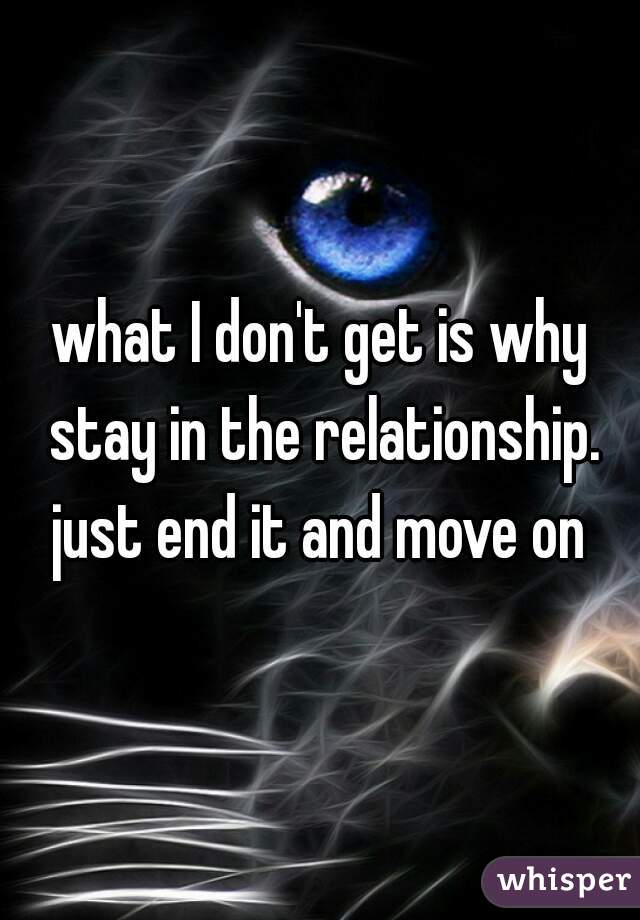 what I don't get is why stay in the relationship. just end it and move on 