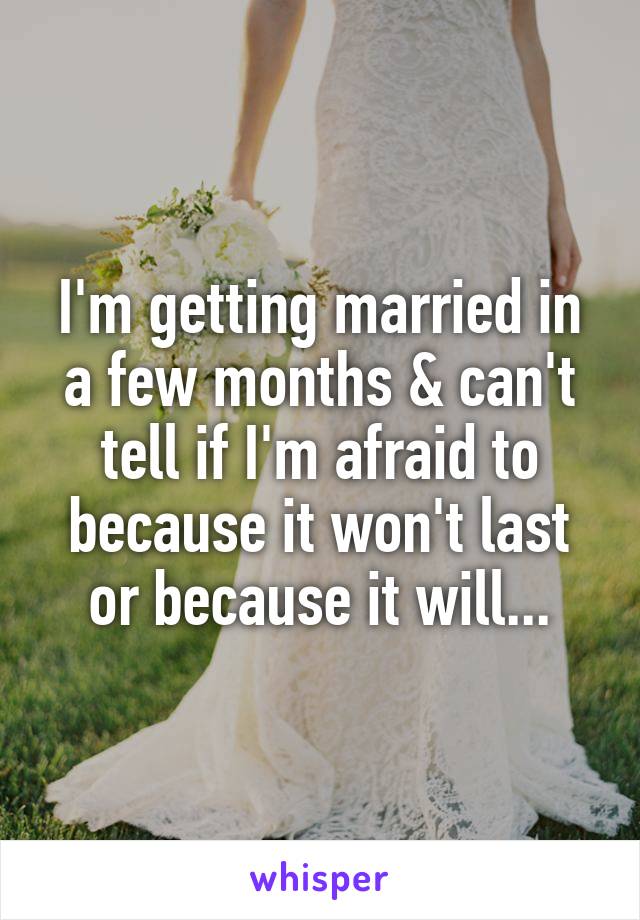 I'm getting married in a few months & can't tell if I'm afraid to because it won't last or because it will...