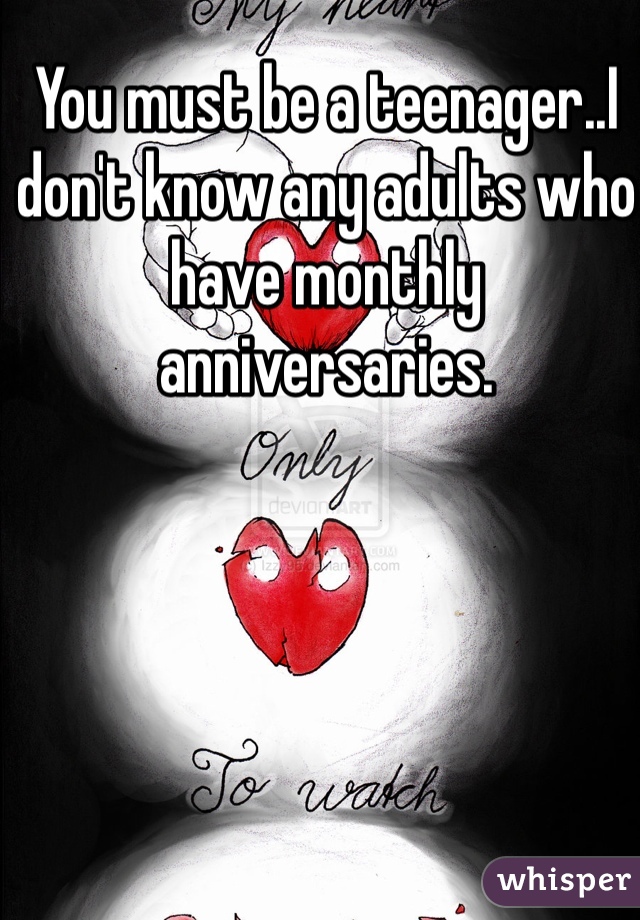 You must be a teenager..I don't know any adults who have monthly anniversaries. 