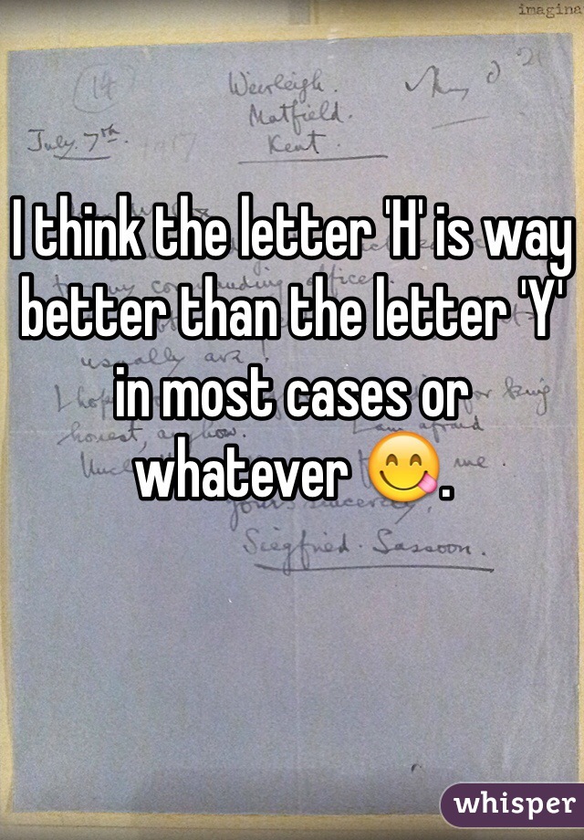 I think the letter 'H' is way better than the letter 'Y' in most cases or whatever 😋.