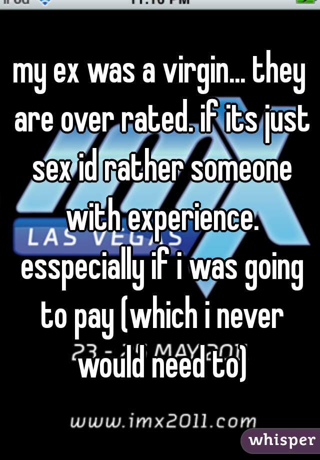 my ex was a virgin... they are over rated. if its just sex id rather someone with experience. esspecially if i was going to pay (which i never would need to)