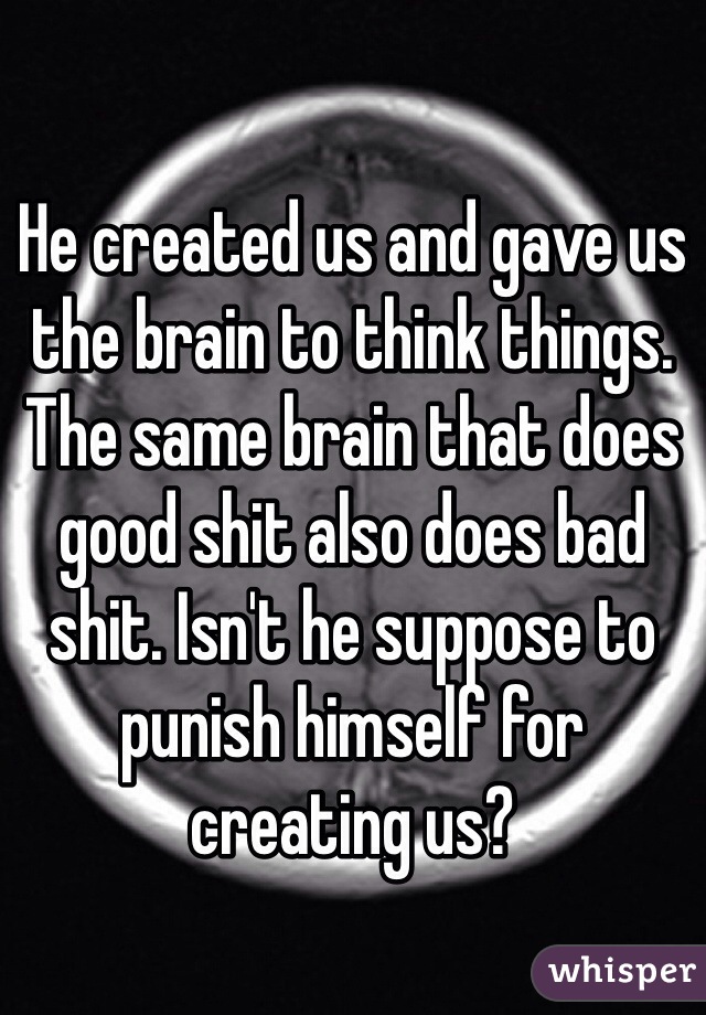 He created us and gave us the brain to think things. The same brain that does good shit also does bad shit. Isn't he suppose to  punish himself for creating us? 