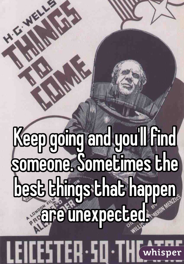 Keep going and you'll find someone. Sometimes the best things that happen are unexpected.
