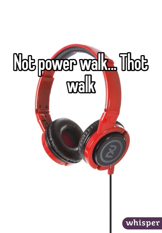 Not power walk... Thot walk 