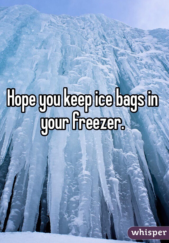 Hope you keep ice bags in your freezer. 