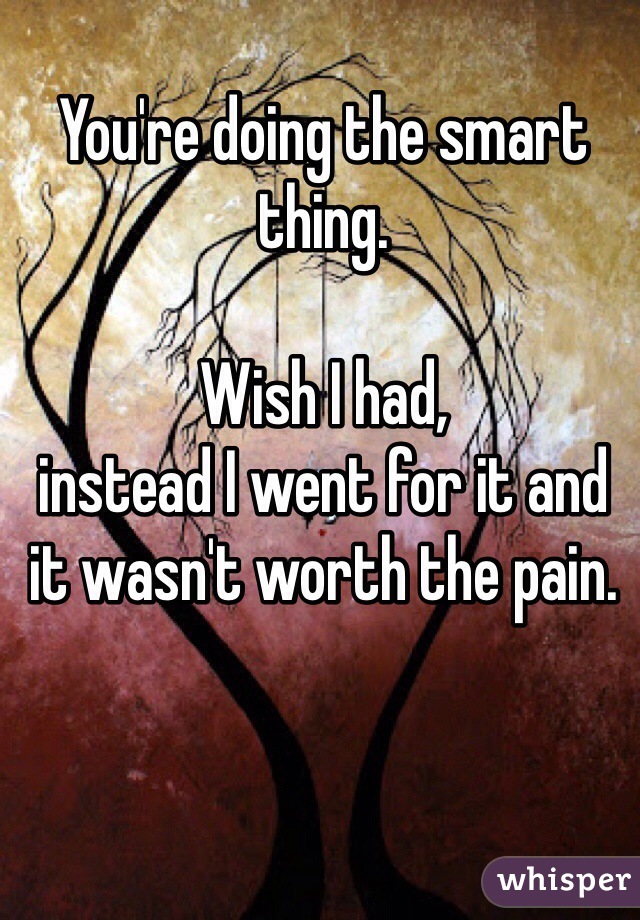 You're doing the smart thing.

Wish I had, 
instead I went for it and it wasn't worth the pain.