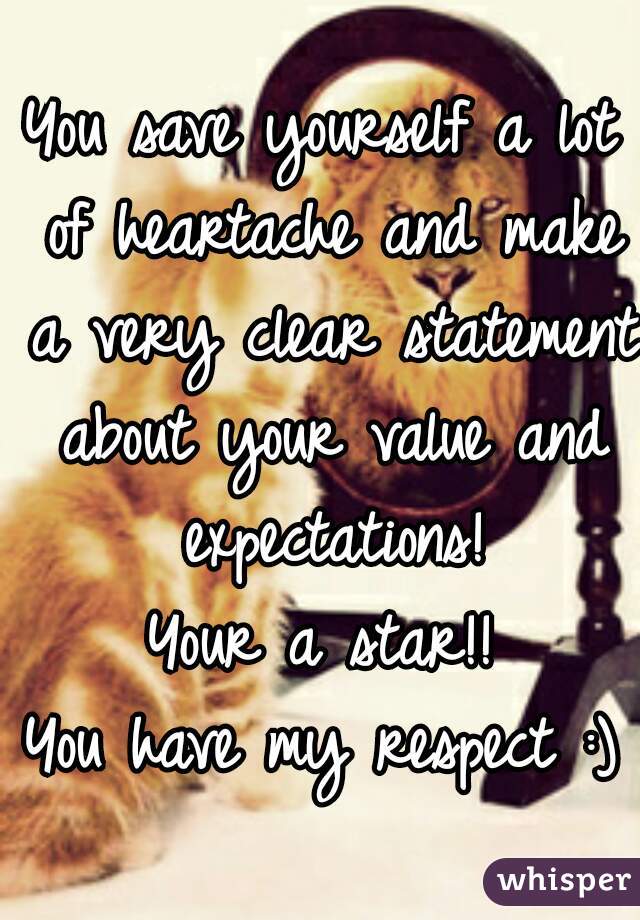 You save yourself a lot of heartache and make a very clear statement about your value and expectations!
Your a star!!
You have my respect :)