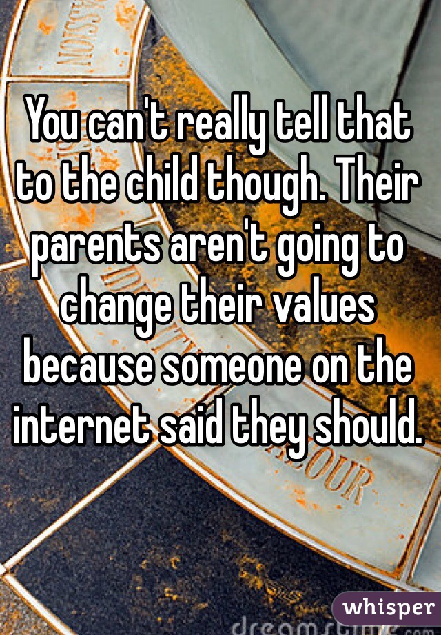 You can't really tell that to the child though. Their parents aren't going to change their values because someone on the internet said they should.