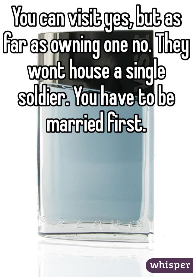 You can visit yes, but as far as owning one no. They wont house a single soldier. You have to be married first.