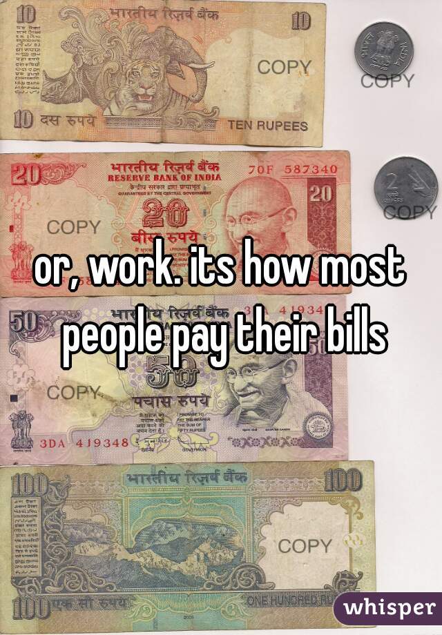 or, work. its how most people pay their bills