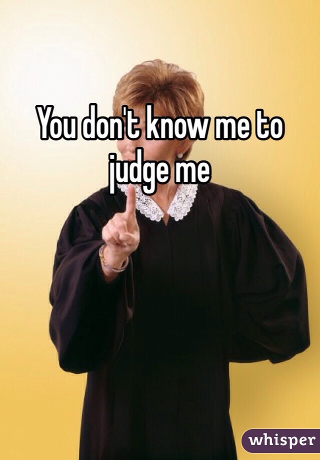 You don't know me to judge me 