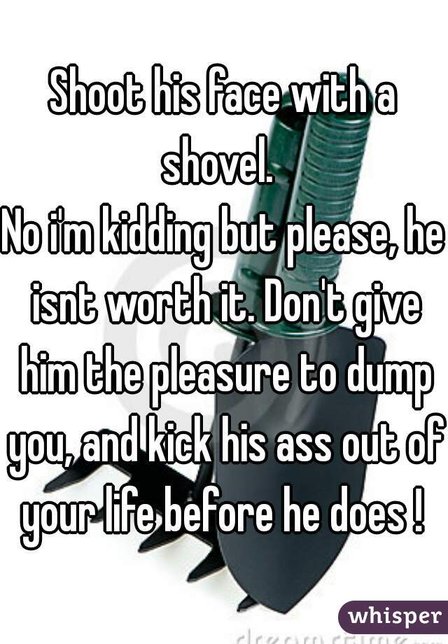 Shoot his face with a shovel.  
No i'm kidding but please, he isnt worth it. Don't give him the pleasure to dump you, and kick his ass out of your life before he does ! 