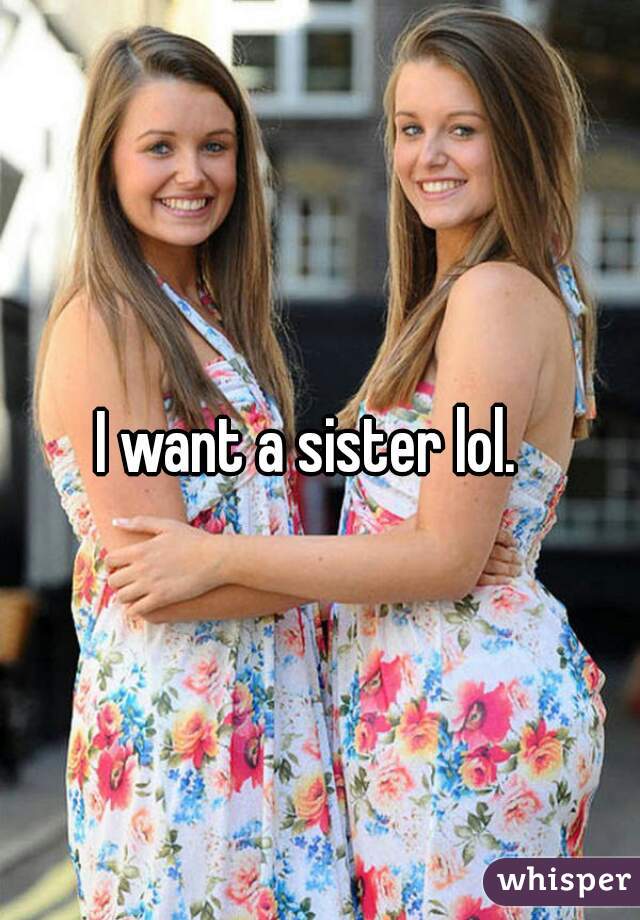 I want a sister lol.  