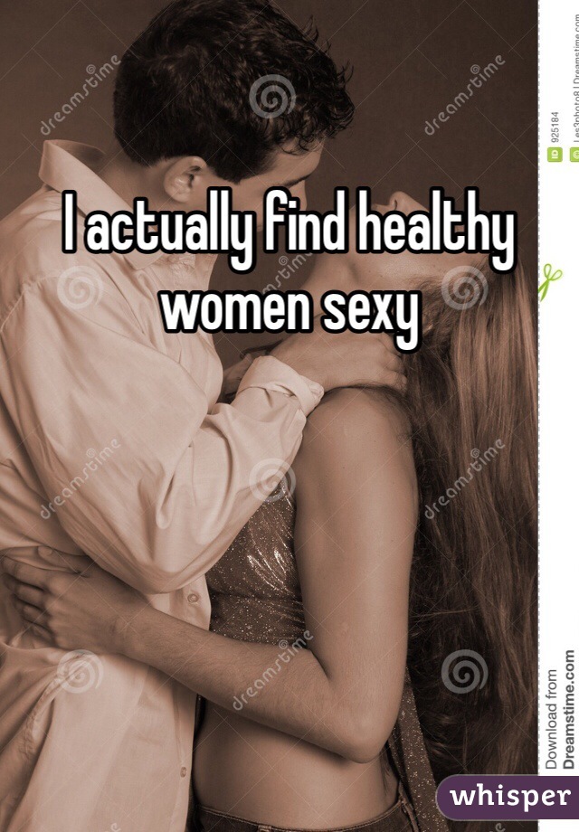 I actually find healthy women sexy 