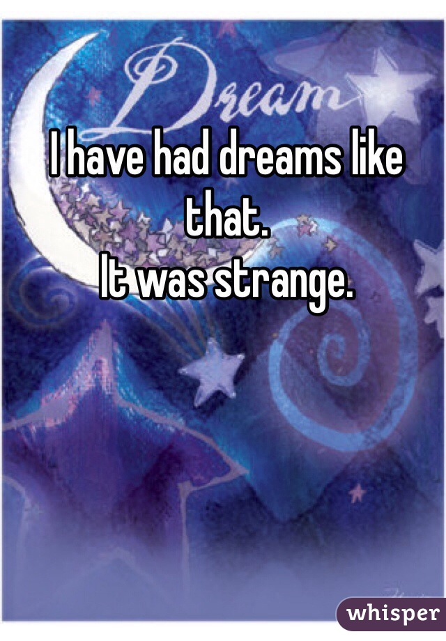 I have had dreams like that.
It was strange.