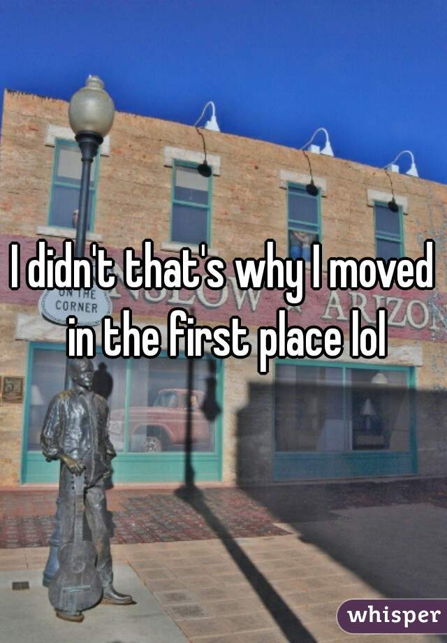 I didn't that's why I moved in the first place lol