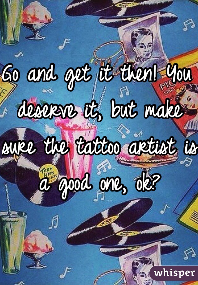 Go and get it then! You deserve it, but make sure the tattoo artist is a good one, ok? 