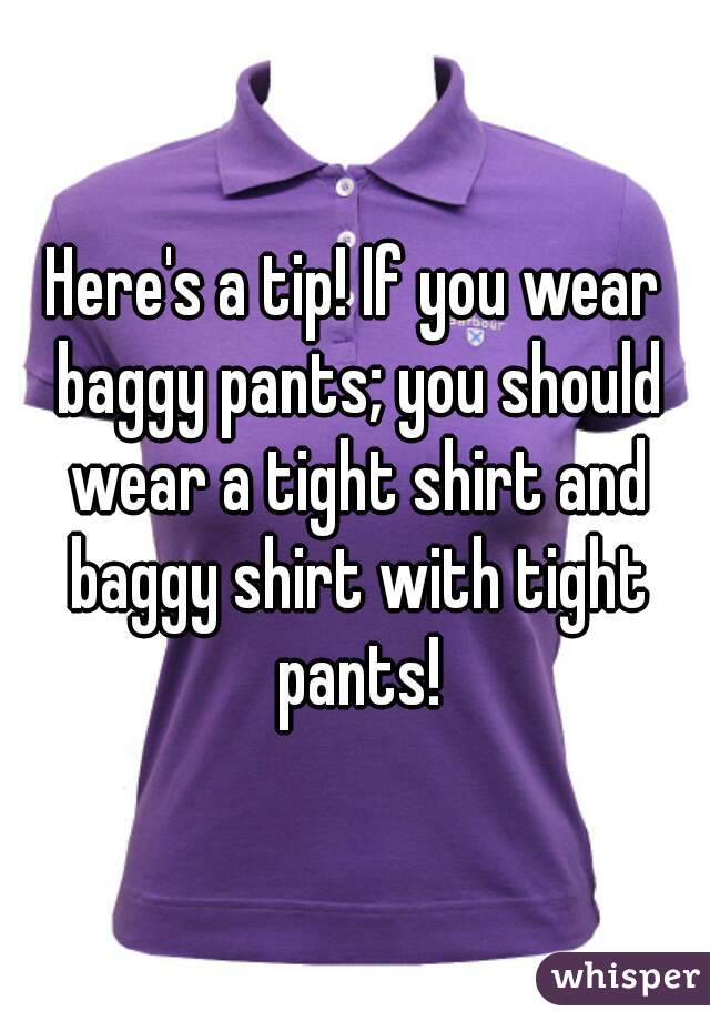 Here's a tip! If you wear baggy pants; you should wear a tight shirt and baggy shirt with tight pants!