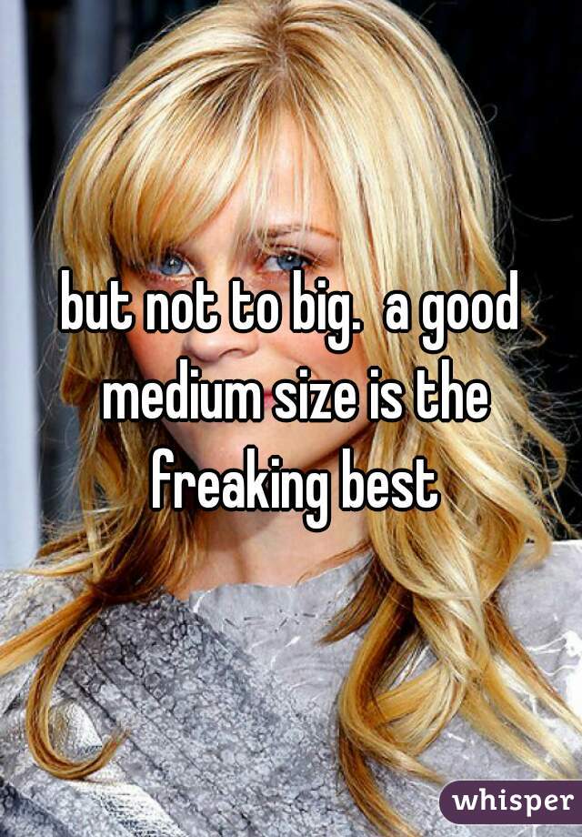 but not to big.  a good medium size is the freaking best