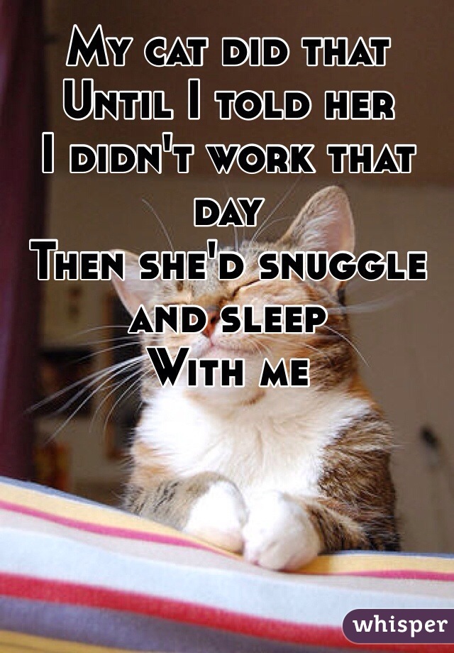 My cat did that
Until I told her
I didn't work that day
Then she'd snuggle and sleep
With me 