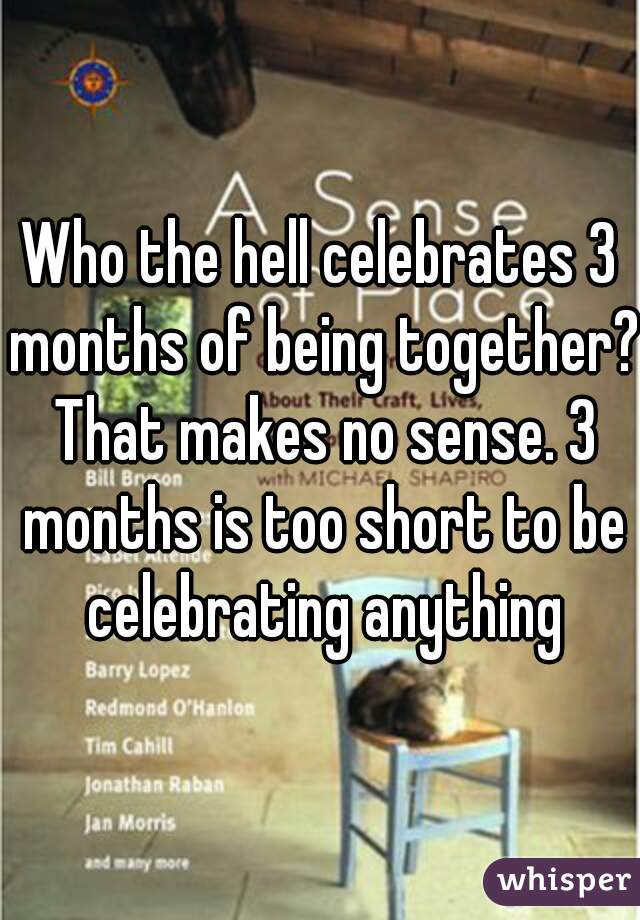 Who the hell celebrates 3 months of being together? That makes no sense. 3 months is too short to be celebrating anything