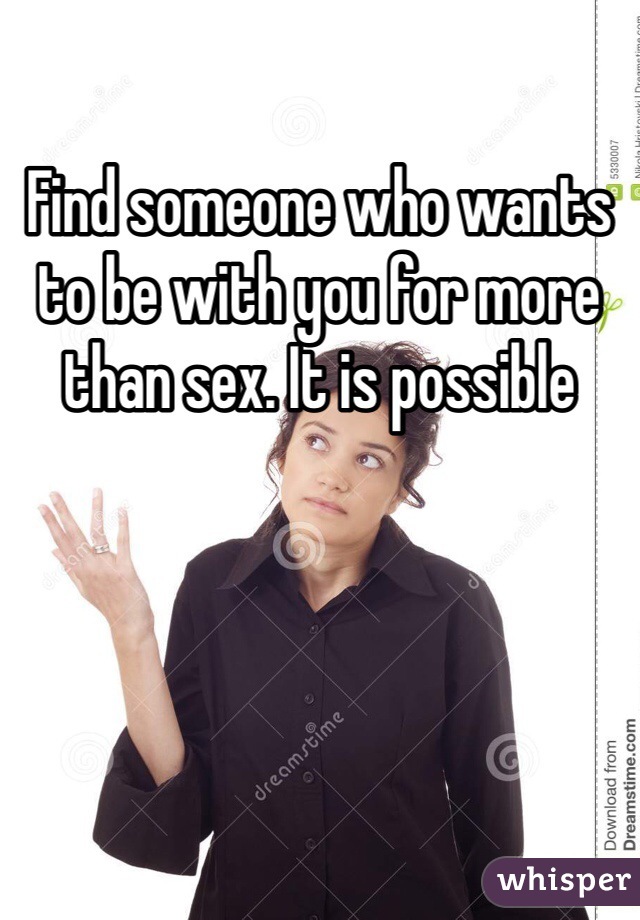 Find someone who wants to be with you for more than sex. It is possible 